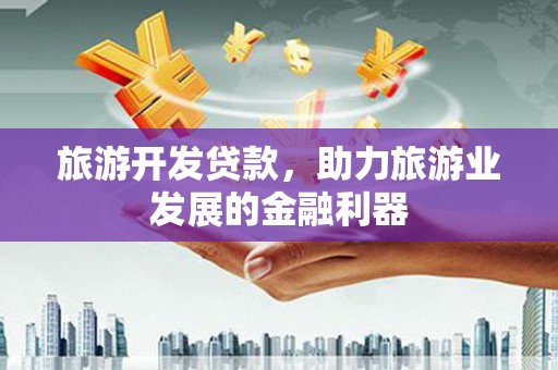 虎林旅游开发贷款，助力旅游业发展的金融利器