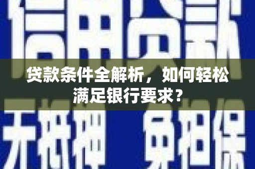 虎林贷款条件全解析，如何轻松满足银行要求？