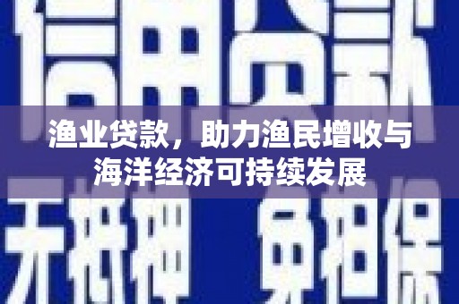 虎林渔业贷款，助力渔民增收与海洋经济可持续发展
