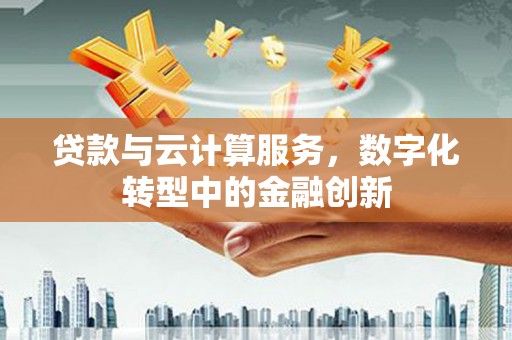 虎林贷款与云计算服务，数字化转型中的金融创新