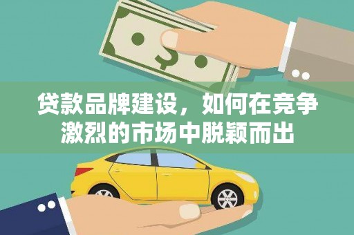 虎林贷款品牌建设，如何在竞争激烈的市场中脱颖而出