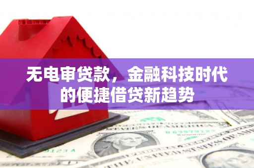 虎林无电审贷款，金融科技时代的便捷借贷新趋势