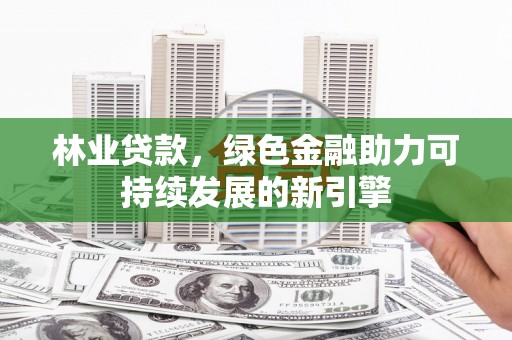 虎林林业贷款，绿色金融助力可持续发展的新引擎
