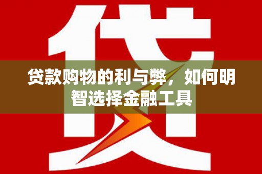 虎林贷款购物的利与弊，如何明智选择金融工具