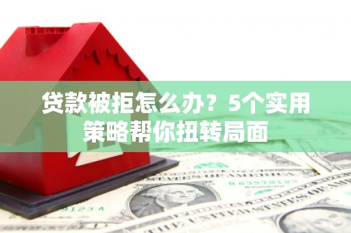 虎林贷款被拒怎么办？5个实用策略帮你扭转局面