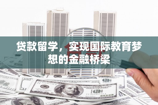 虎林贷款留学，实现国际教育梦想的金融桥梁