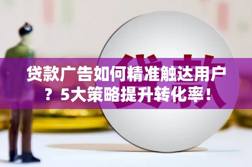 虎林贷款广告如何精准触达用户？5大策略提升转化率！