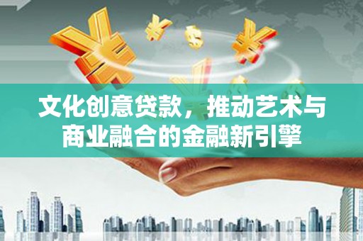 虎林文化创意贷款，推动艺术与商业融合的金融新引擎