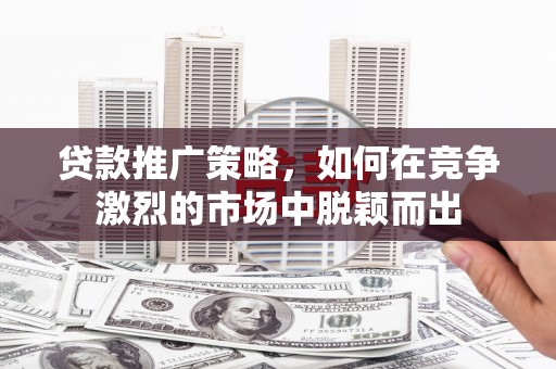 虎林贷款推广策略，如何在竞争激烈的市场中脱颖而出