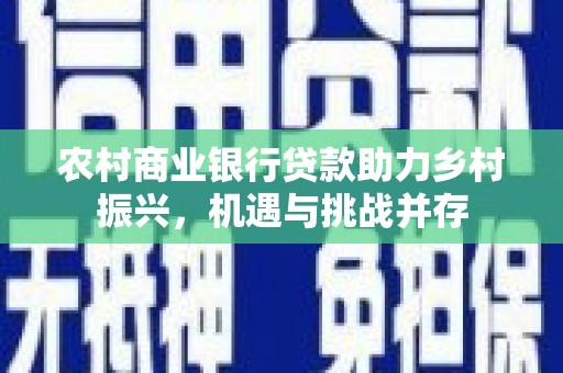 虎林农村商业银行贷款助力乡村振兴，机遇与挑战并存