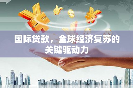 虎林国际贷款，全球经济复苏的关键驱动力