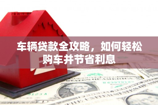 虎林车辆贷款全攻略，如何轻松购车并节省利息