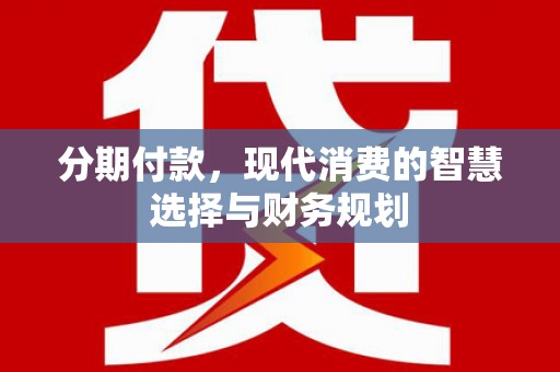虎林分期付款，现代消费的智慧选择与财务规划