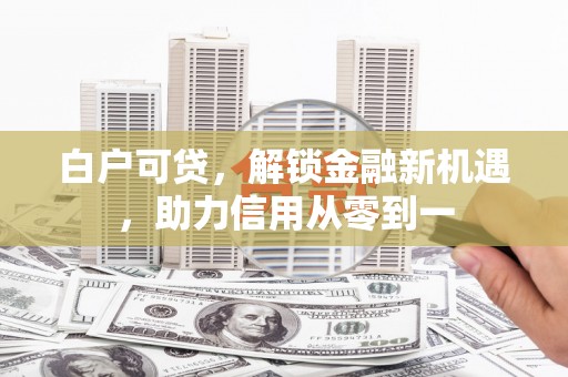 虎林白户可贷，解锁金融新机遇，助力信用从零到一