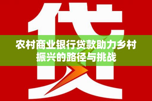 虎林农村商业银行贷款助力乡村振兴的路径与挑战