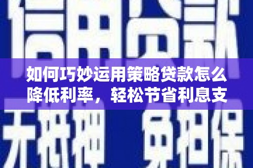 虎林如何巧妙运用策略贷款怎么降低利率，轻松节省利息支出