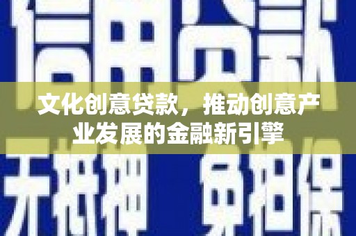 虎林文化创意贷款，推动创意产业发展的金融新引擎