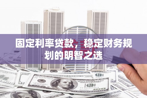 虎林固定利率贷款，稳定财务规划的明智之选