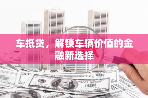 虎林车抵贷，解锁车辆价值的金融新选择