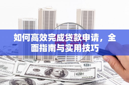 虎林如何高效完成贷款申请，全面指南与实用技巧