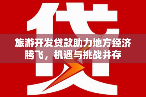 虎林旅游开发贷款助力地方经济腾飞，机遇与挑战并存