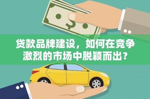 虎林贷款品牌建设，如何在竞争激烈的市场中脱颖而出？