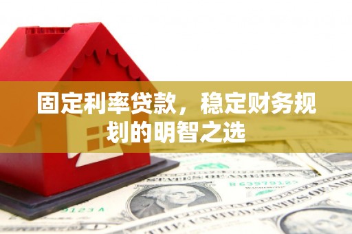 虎林固定利率贷款，稳定财务规划的明智之选