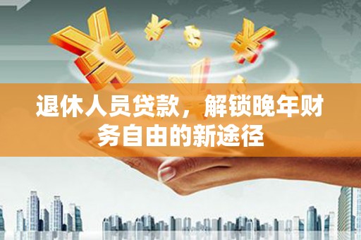 虎林退休人员贷款，解锁晚年财务自由的新途径