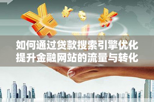 虎林如何通过贷款搜索引擎优化提升金融网站的流量与转化率