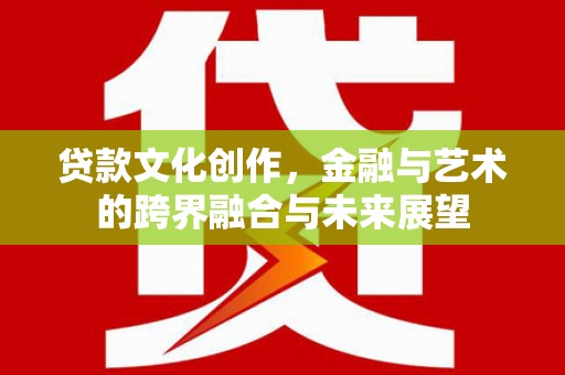虎林贷款文化创作，金融与艺术的跨界融合与未来展望