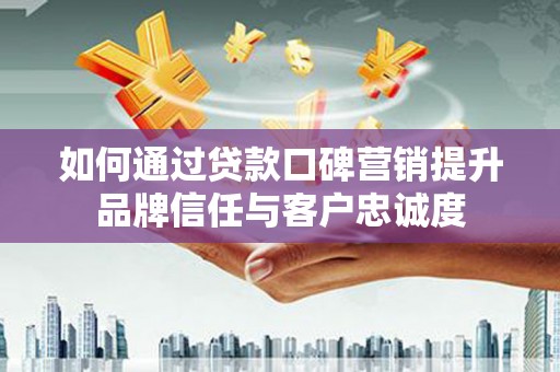 虎林如何通过贷款口碑营销提升品牌信任与客户忠诚度