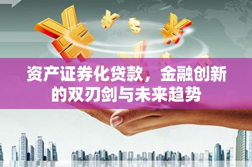 虎林资产证券化贷款，金融创新的双刃剑与未来趋势