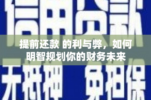 虎林提前还款 的利与弊，如何明智规划你的财务未来