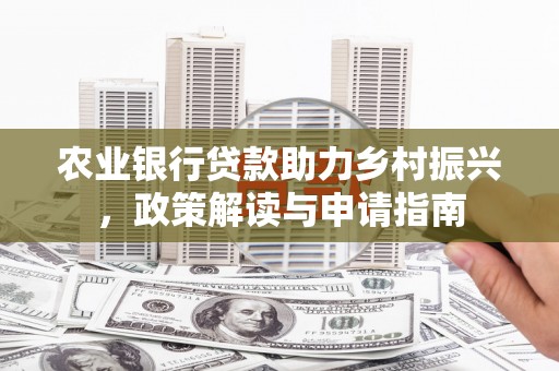 虎林农业银行贷款助力乡村振兴，政策解读与申请指南