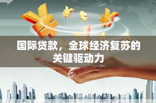 虎林国际贷款，全球经济复苏的关键驱动力