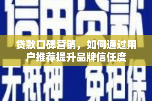 虎林贷款口碑营销，如何通过用户推荐提升品牌信任度