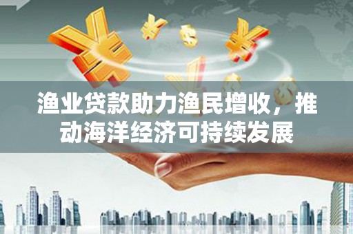 虎林渔业贷款助力渔民增收，推动海洋经济可持续发展