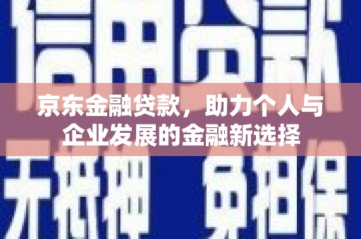 虎林京东金融贷款，助力个人与企业发展的金融新选择