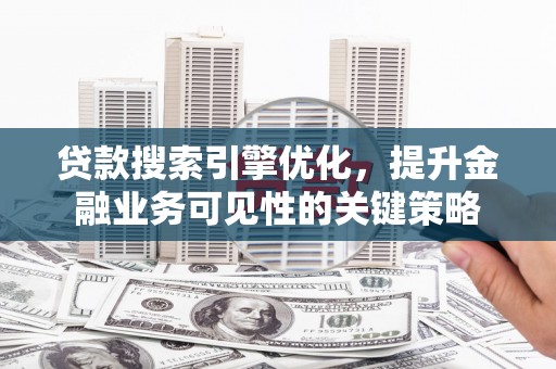 虎林贷款搜索引擎优化，提升金融业务可见性的关键策略