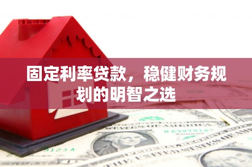 虎林固定利率贷款，稳健财务规划的明智之选