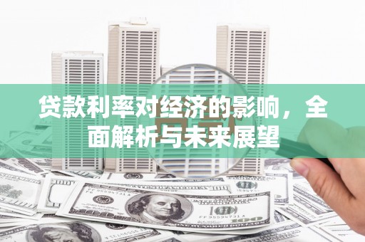 虎林贷款利率对经济的影响，全面解析与未来展望