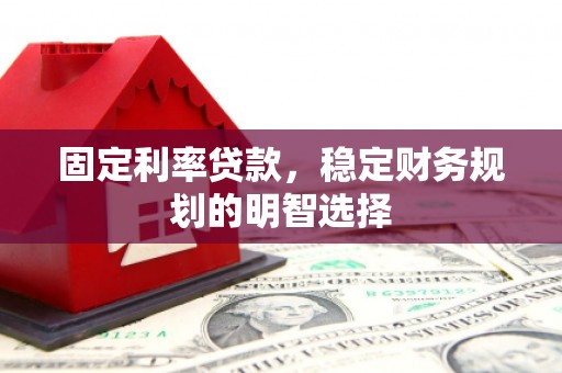 虎林固定利率贷款，稳定财务规划的明智选择