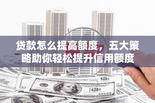 虎林贷款怎么提高额度，五大策略助你轻松提升信用额度