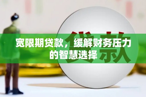 虎林宽限期贷款，缓解财务压力的智慧选择