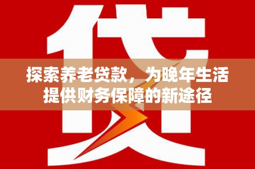 虎林探索养老贷款，为晚年生活提供财务保障的新途径