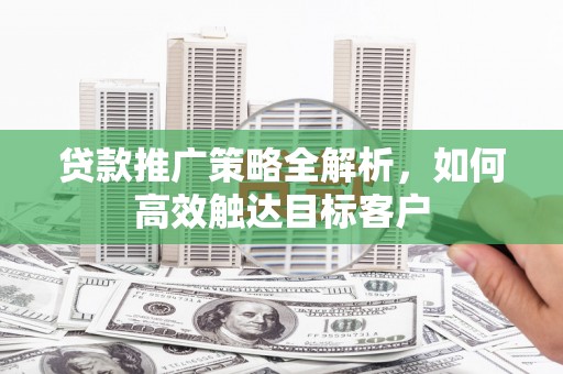 虎林贷款推广策略全解析，如何高效触达目标客户