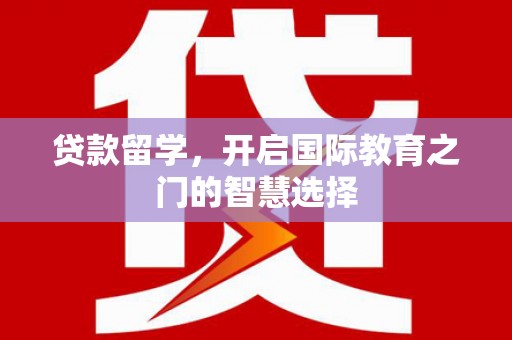 虎林贷款留学，开启国际教育之门的智慧选择