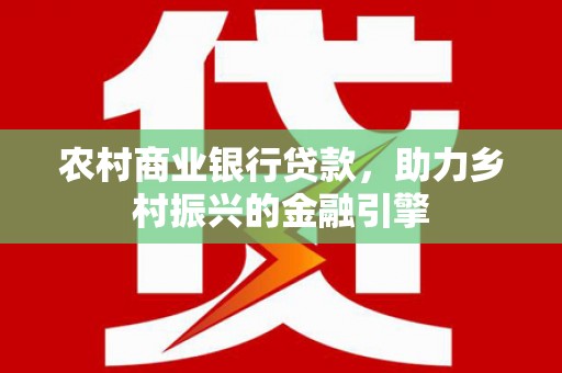 虎林农村商业银行贷款，助力乡村振兴的金融引擎
