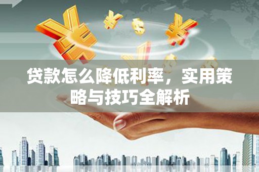 虎林贷款怎么降低利率，实用策略与技巧全解析