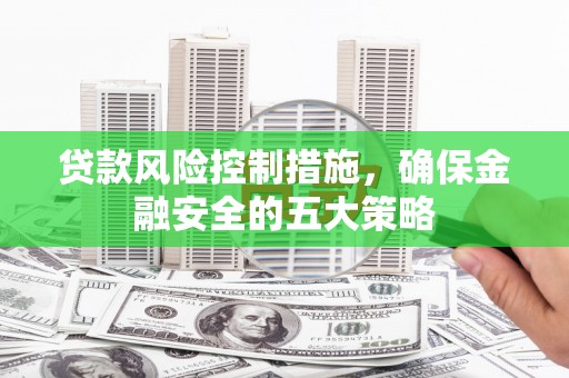 虎林贷款风险控制措施，确保金融安全的五大策略